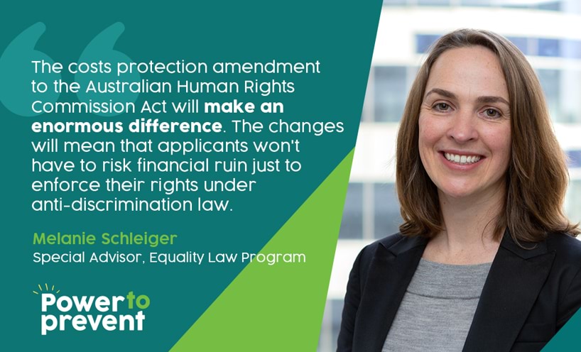 Power to Prevent logo and profile picture of Equality Law Program Special Advisor Melanie Schleiger with quote: 'The costs protection amendment to the Australian Human Rights Commission Act will make an enormous difference. The changes will mean that applicants won't have to risk financial ruin just to enforce their rights under anti-discrimination law.'